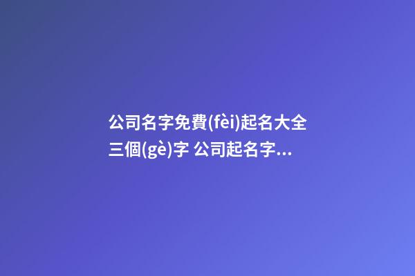 公司名字免費(fèi)起名大全三個(gè)字 公司起名字大全-第1張-公司起名-玄機(jī)派